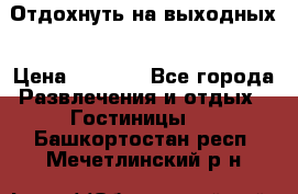 Отдохнуть на выходных › Цена ­ 1 300 - Все города Развлечения и отдых » Гостиницы   . Башкортостан респ.,Мечетлинский р-н